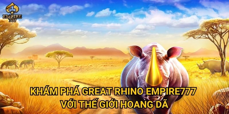Great Rhino tại Empire777 có giúp bạn thắng lớn? 2 Khám phá Great Rhino Empire777 với thế giới hoang dã